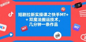 短剧拉新实操课之快手MT+双魔法搬运技术,几分钟一条作品-资源云