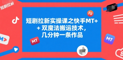 短剧拉新实操课之快手MT+双魔法搬运技术，几分钟一条作品-资源云