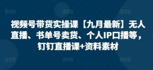 视频号带货实操课【25年7月最新】无人直播、书单号卖货、个人IP口播等,钉钉直播课+资料素材-资源云