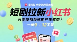 短剧拉新小红书全运营教程,只要发视频就能产生收益,一单9-12不等-资源云