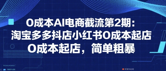 0成本AI电商截流第2期：淘宝多多抖店小红书0成本起店，简单粗暴-资源云