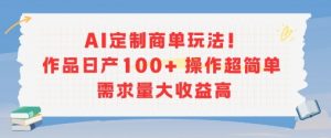 AI定制商单玩法,作品日产100+操作超简单,需求量大收益高-资源云