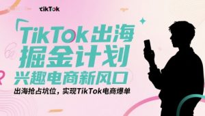 TikTok出海掘金计划，兴趣电商新风口，出海抢占坑位，实现TikTok电商爆单-资源云