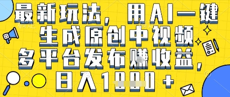 最新玩法，用AI一键生成原创中视频多平台发布挣收益，抖音快手视频号都可以，日入1k+【揭秘】-资源云