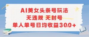 AI美女头条号玩法无违规无封号单人单号日均收益3张-资源云