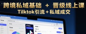 跨境私域基础+晋级线上课,Tilktok引流+私域成交-资源云