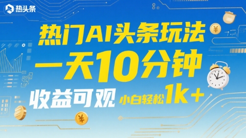 热门AI头条玩法，一天10分钟，收益可观，小白轻松日入1k+【揭秘】-资源云