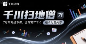 千川扫地僧7月12号线下课,千川投放,全域推广2.0版本付费内容-资源云