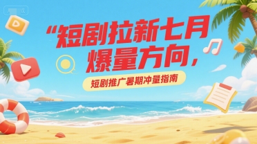 短剧拉新七月爆量方向，短剧推广暑期冲量指南-资源云