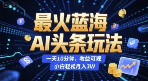 最火蓝海AI头条玩法,一天10分钟,收益可观,小白轻松月入3W【揭秘】-资源云