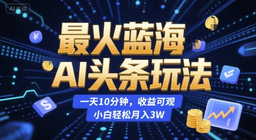 最火蓝海AI头条玩法，一天10分钟，收益可观，小白轻松月入3W【揭秘】-资源云