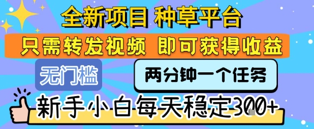 全新项目 种草平台 只需要转发任务视频 即可获得收益 新手小白每天稳定3张+【揭秘】-资源云