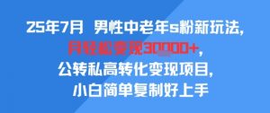 25年7月男性中老年s粉新玩法,月轻松变现3W+,公转私高转化变现项目,小白简单复制好上手-资源云