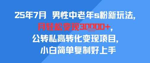 25年7月男性中老年s粉新玩法，月轻松变现3W+，公转私高转化变现项目，小白简单复制好上手-资源云