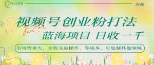 视频号创业粉打法,日入1k,蓝海项目,市场需求大,全程无脑操作,可复制-资源云