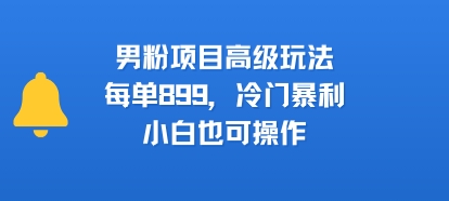 男粉项目高级玩法，每单899，冷门暴利，小白也可操作-资源云