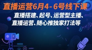 直播运营6月4-6号线下课，‬直播搭建、起号、运营型主播、直播运‬营、随心推独家打法等-资源云