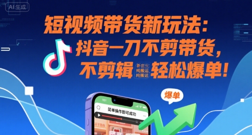 短视频带货新玩法：抖音一刀不剪带货，不剪辑，纯搬运，新手也能轻松爆单!-资源云
