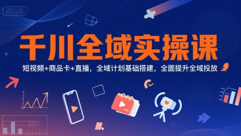 千川全域实操课，短视频+商品卡+直播，全域计划基础搭建，全面提升全域投放-资源云
