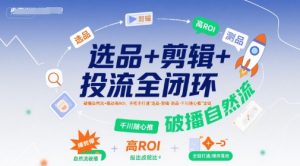 选品+剪辑+投流全闭环,破播自然流+撬动高ROI,手把手打通“选品-剪辑-测品-千川随心推”全链-资源云