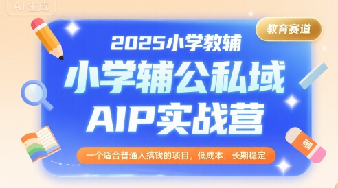 2025小学教辅公私域AIP实战营，一个适合普通人搞钱的项目，低成本，长期稳定-资源云