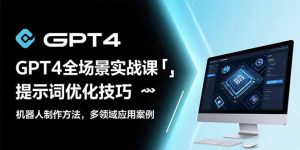 GPT4全场景实战课 提示词优化技巧 机器人制作方法 多领域应用案例-资源云
