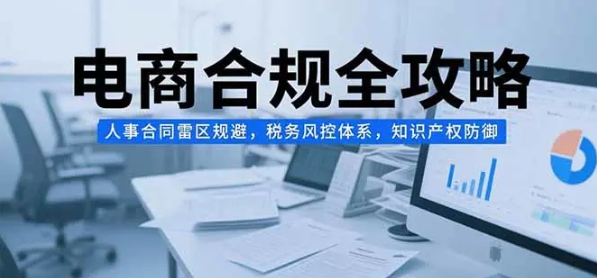 电商合规全攻略 人事合同雷区规避 税务风控体系 知识产权防御-资源云