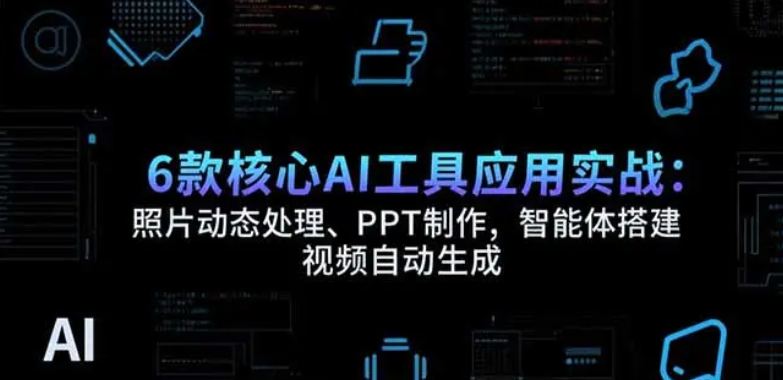6款核心AI工具应用实战 照片动态处理、PPT制作 智能体搭建 视频自动生成-资源云