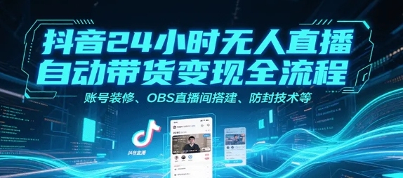 抖音24小时无人直播自动带货变现全流程 账号装修、OBS直播间搭建、防封技术等-资源云