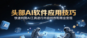 头部AI软件应用技巧 快速利用AI工具进行内容创作和商业变现-资源云