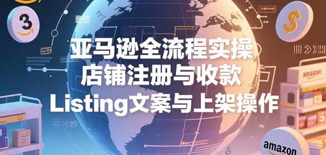 亚马逊全流程实操 店铺注册与收款 Listing文案与上架操作-资源云