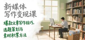新媒体写作变现课 爆款文章写作技巧 选题策划与素材积累方法-资源云