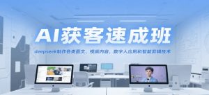 AI获客速成班 deepseek制作各类图文、视频内容 数字人应用和智能剪辑技术-资源云