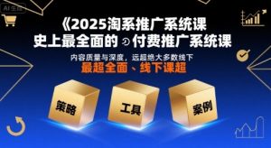 2025淘系推广系统课,史上最全面的付费推广系统课,内容质量与深度,远超绝大多数线下课-资源云