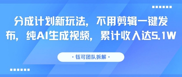 分成计划新玩法，不用剪辑一键发布，纯AI生成视频，累计收入达5.1W-资源云