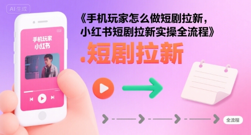 手机玩家怎么做短剧拉新，小红书短剧拉新实操全流程-资源云