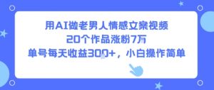 用AI做老男人情感文案视频,20个作品涨粉7W,单号每天收益3张+,小白操作简单-资源云