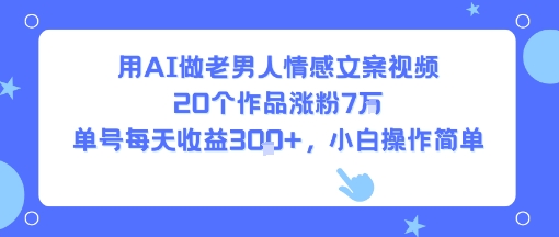 用AI做老男人情感文案视频，20个作品涨粉7W，单号每天收益3张+，小白操作简单-资源云