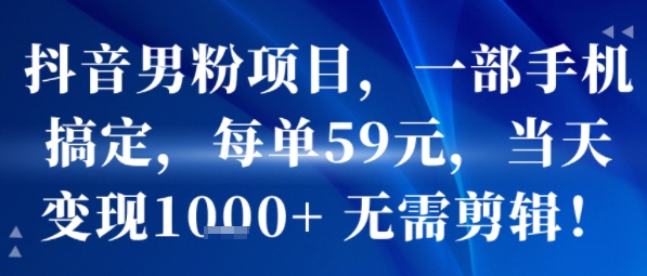 抖音男粉项目，一部手机搞定，每单59米，当天变现1k+  无需剪辑-资源云