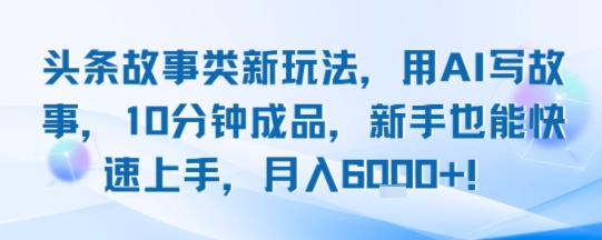 头条故事类新玩法，用AI写故事，10分钟成品，新手也能快速上手，月入6k+-资源云