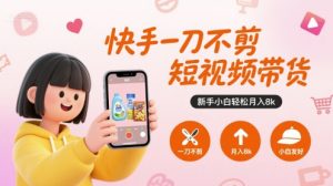 快手一刀不剪短视频带货,新手小白轻松月入8k-资源云