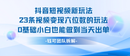抖音短视频新玩法，23条视频变现六位数，0基础小白也能做到当天出单-资源云