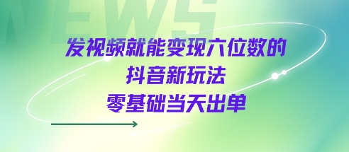 发视频就能变现六位数的抖音新玩法，0基础当天出单-资源云