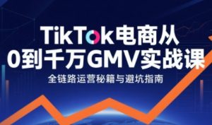 TikTok电商从0到千万GMV实战课,从0到1拆解实战秘籍-资源云