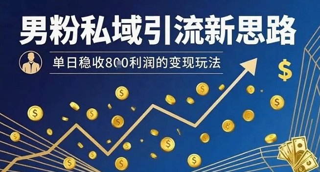 男粉私域引流新思路，单日稳收8张利润的变现玩法-资源云