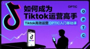 如何成为Tiktok运营高手,Tiktok高效运营OPTIC入门基础课-资源云
