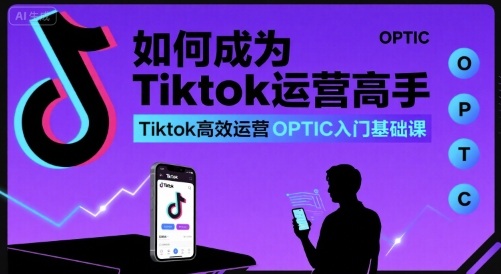 如何成为Tiktok运营高手，Tiktok高效运营OPTIC入门基础课-资源云