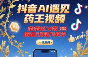 抖音AI遇见药王视频，条条10W赞，快速起千粉万粉号，傻瓜式制作教学-资源云
