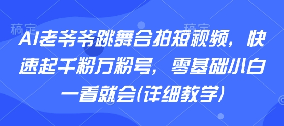 AI老爷爷跳舞合拍短视频，快速起千粉万粉号，零基础小白一看就会(详细教学)-资源云