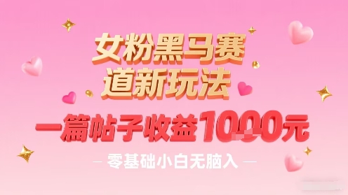 女粉黑马赛道新玩法，一篇帖子收益1k，零基础小白无脑入非常适合-资源云